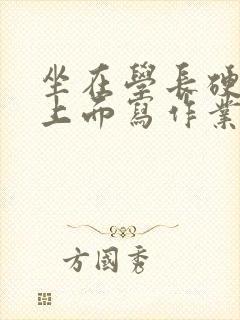 坐在学长硬硬的上面写作业