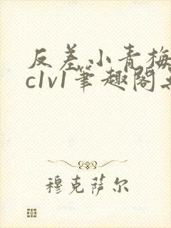 反差小青梅不经c1v1笔趣阁无弹窗