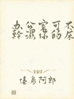 办公室可不可以干湿你的床垫