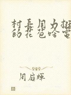 村长用力挺进她的花苞啥电视