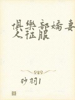 俱乐部娇妻被黑人征服