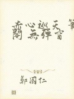 赤心巡天 笔趣阁 无弹窗