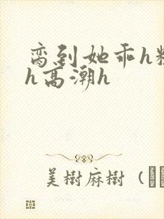 脔到她乖h粗话h高潮h