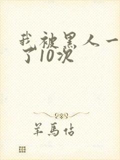 我被黑人一夜P了10次