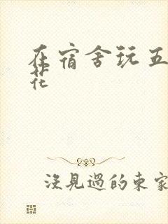 在宿舍玩五个校花