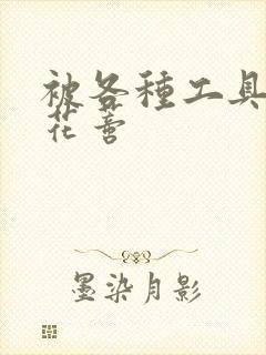 被各种工具调教花蒂