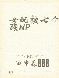 女配被七个男主强NP