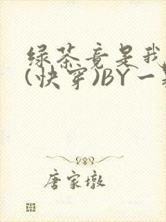 绿茶竟是我自己(快穿)BY一颗栗子