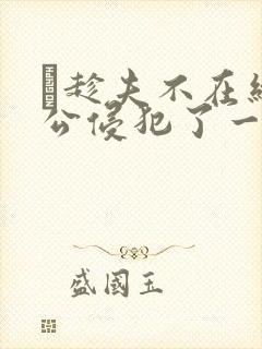 巜趁夫不在给给公侵犯了一天