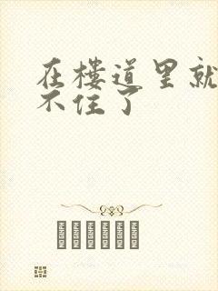 在楼道里就控制不住了