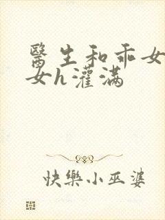 医生和乖女h攵女h灌满