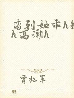 脔到她乖h粗话h高潮h