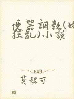 便器调教(肉体狂乱)小说