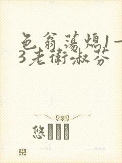 色翁荡熄1—13老卫淑芬