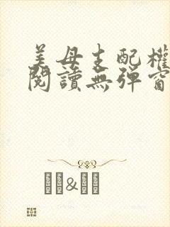 美母支配权全文阅读无弹窗笔趣阁