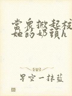 当众掀起校服揉她的奶头h