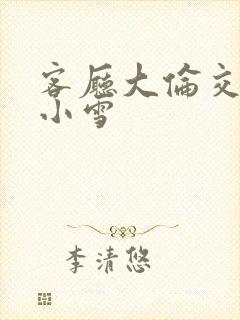 客厅大伦交侩h小雪