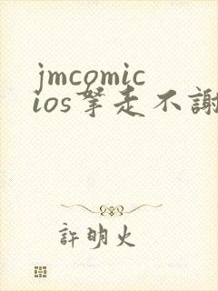 jmcomicios拿走不谢