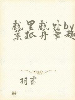 戏里戏外by一叶孤舟笔趣阁