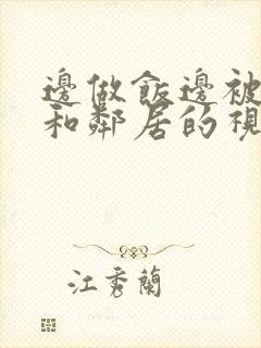 边做饭边被躁我和邻居的视频