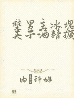 双男主冰块棉签夹子酒精扩张器