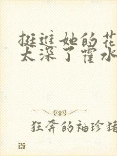 挺进她的花苞啊太深了霍水视频