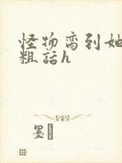 怪物脔到她哭h粗话h