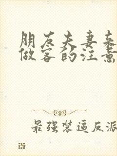 朋友夫妻来我家做客的注意事项