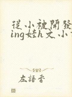 从小被开发成ying娃h文小说