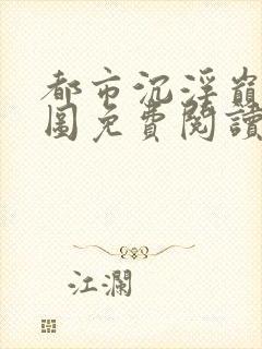 都市沉浮巅峰宏图免费阅读全文小说