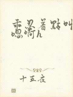 乖忍着点叫出来嗯啊h