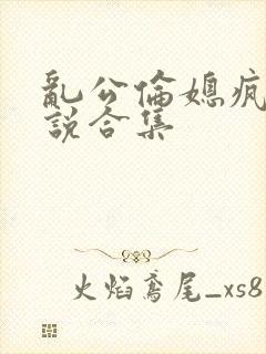 乱公伦媳疯狂小说合集