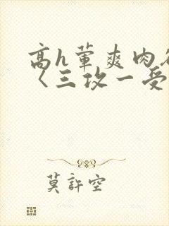 高h荤爽肉欲文〈三攻一受〉视频