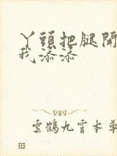 丫头把腿开大让我添添