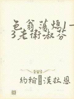 色翁荡熄1—13老卫淑芬