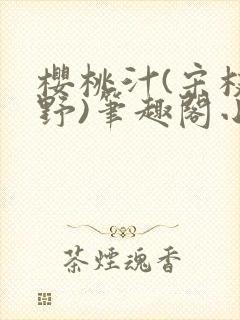 樱桃汁(宋枝江野)笔趣阁小说渡欲