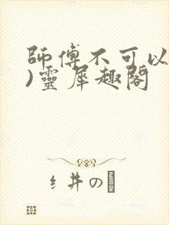 师傅不可以(限)灵犀趣阁