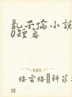 乱子伦小说500短篇