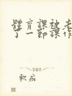 体育课被老师C了一节课作文