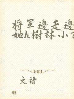 将军边走边挺进她h树林小说