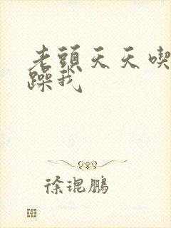 老头天天吃我奶躁我