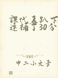 课代表趴下让我连桶了30分钟