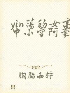 yin荡的女高中小雪阿豪