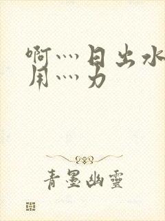 啊灬日出水了灬用灬力