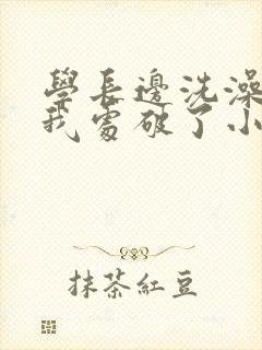 学长边洗澡边把我处破了小说