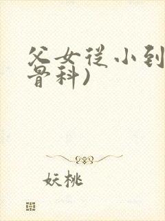 父女从小到大(骨科)