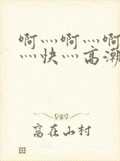 啊灬啊灬啊灬啊灬快灬高潮