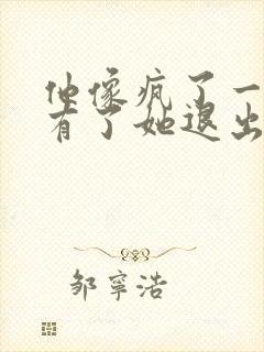 他像疯了一样占有了她退出