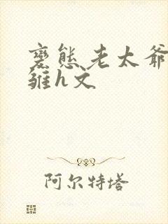 变态老太爷调教雏h文