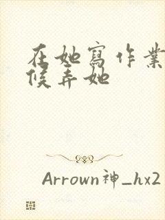 在她写作业的时候弄她